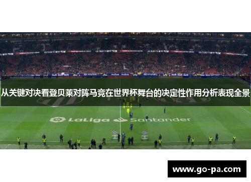 从关键对决看登贝莱对阵马竞在世界杯舞台的决定性作用分析表现全景