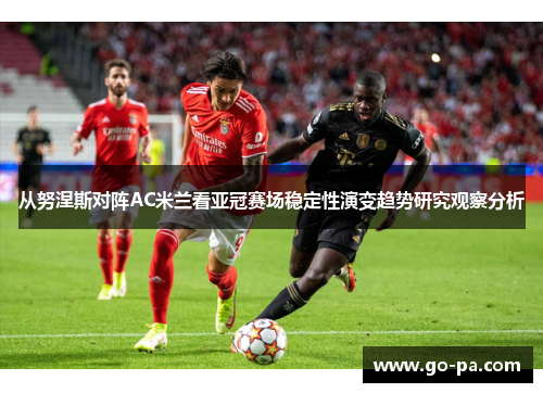 从努涅斯对阵AC米兰看亚冠赛场稳定性演变趋势研究观察分析
