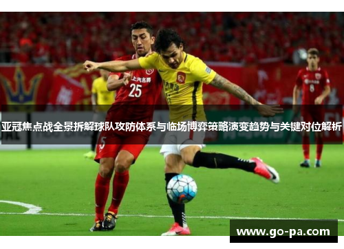 亚冠焦点战全景拆解球队攻防体系与临场博弈策略演变趋势与关键对位解析