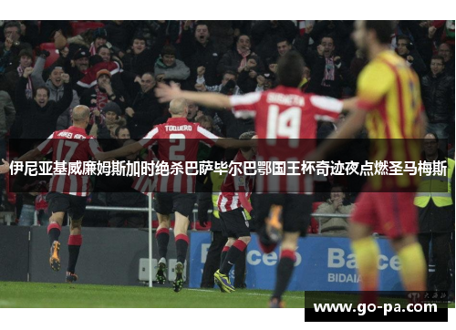 伊尼亚基威廉姆斯加时绝杀巴萨毕尔巴鄂国王杯奇迹夜点燃圣马梅斯 伊尼亚基威廉姆斯加时绝杀巴萨毕尔巴鄂国王杯奇迹夜点燃圣马梅斯