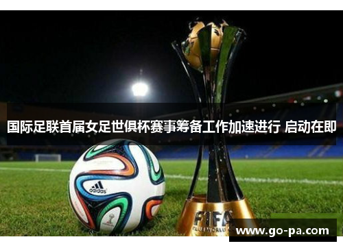 国际足联首届女足世俱杯赛事筹备工作加速进行 启动在即