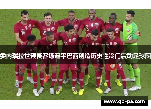 委内瑞拉世预赛客场逼平巴西创造历史性冷门震动足球圈