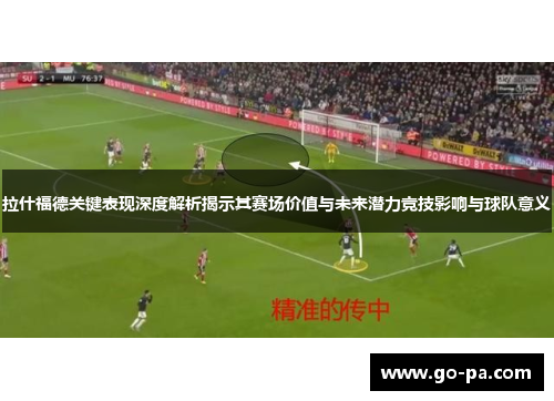 拉什福德关键表现深度解析揭示其赛场价值与未来潜力竞技影响与球队意义