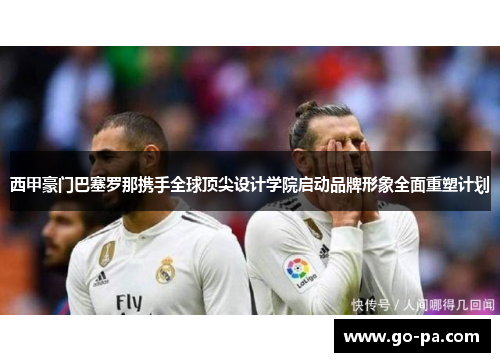 西甲豪门巴塞罗那携手全球顶尖设计学院启动品牌形象全面重塑计划