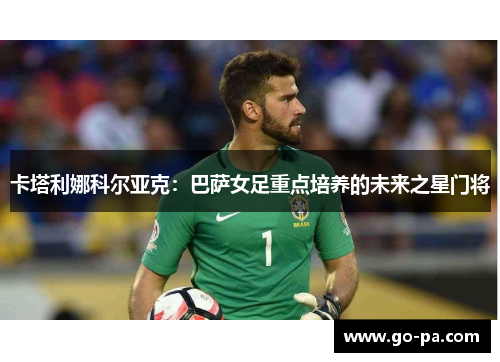 卡塔利娜科尔亚克:巴萨女足重点培养的未来之星门将 卡塔利娜科尔亚克:巴萨女足重点培养的未来之星门将
