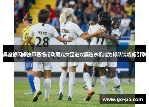吴澄舒闪耀法甲赛场带动第戎女足进攻屡造杀机成为球队锋线新引擎