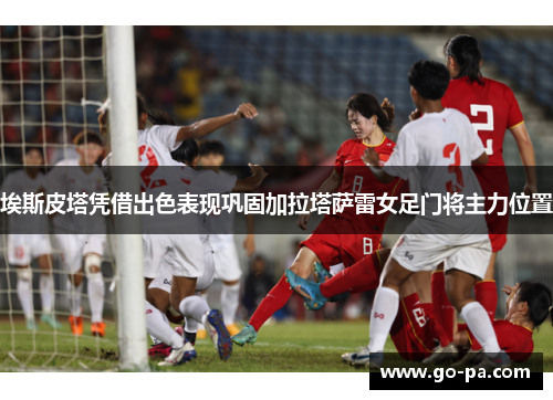 埃斯皮塔凭借出色表现巩固加拉塔萨雷女足门将主力位置 埃斯皮塔凭借出色表现巩固加拉塔萨雷女足门将主力位置