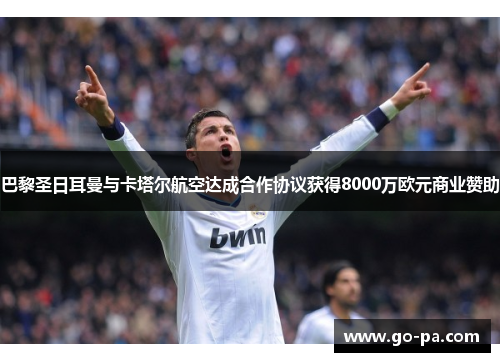 巴黎圣日耳曼与卡塔尔航空达成合作协议获得8000万欧元商业赞助