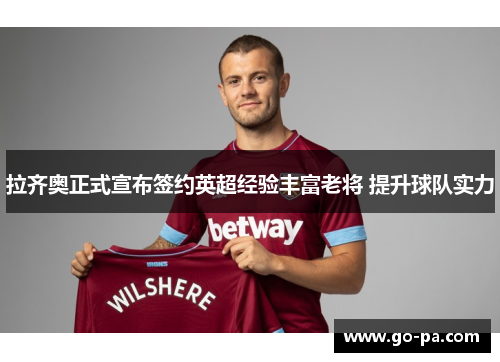 拉齐奥正式宣布签约英超经验丰富老将 提升球队实力