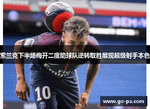 索兰克下半场梅开二度助球队逆转取胜展现超级射手本色