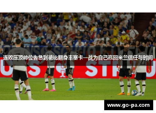连败压顶帅位告急到德比翻身丰塞卡一战为自己赢回米兰信任与时间 连败压顶帅位告急到德比翻身丰塞卡一战为自己赢回米兰信任与时间
