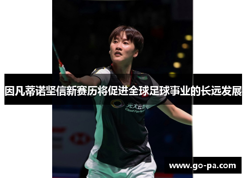 因凡蒂诺坚信新赛历将促进全球足球事业的长远发展 因凡蒂诺坚信新赛历将促进全球足球事业的长远发展