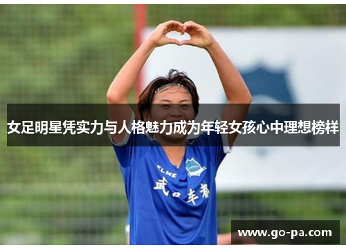 女足明星凭实力与人格魅力成为年轻女孩心中理想榜样 女足明星凭实力与人格魅力成为年轻女孩心中理想榜样