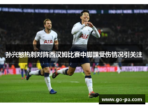 孙兴慜热刺对阵西汉姆比赛中脚踝受伤情况引关注