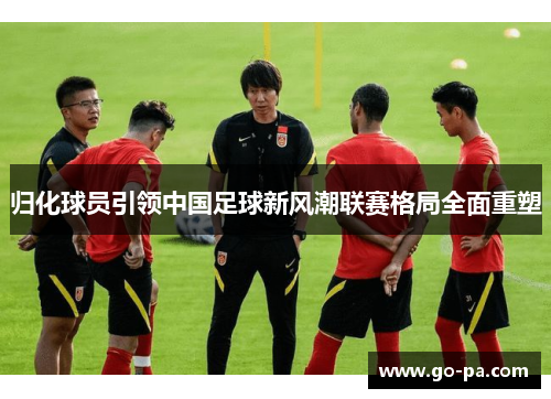 归化球员引领中国足球新风潮联赛格局全面重塑