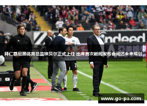 拜仁慕尼黑体育总监埃贝尔正式上任 出席首次新闻发布会阐述未来规划 拜仁慕尼黑体育总监埃贝尔正式上任 出席首次新闻发布会阐述未来规划