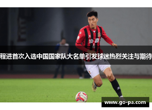 程进首次入选中国国家队大名单引发球迷热烈关注与期待