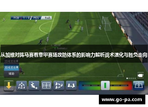 从加维对阵马赛看意甲赛场攻防体系的影响力解析战术演化与胜负走向 从加维对阵马赛看意甲赛场攻防体系的影响力解析战术演化与胜负走向