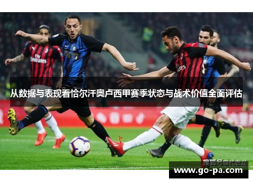 从数据与表现看恰尔汗奥卢西甲赛季状态与战术价值全面评估 从数据与表现看恰尔汗奥卢西甲赛季状态与战术价值全面评估