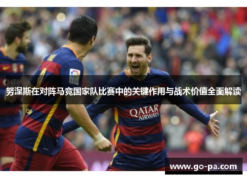 努涅斯在对阵马竞国家队比赛中的关键作用与战术价值全面解读 努涅斯在对阵马竞国家队比赛中的关键作用与战术价值全面解读