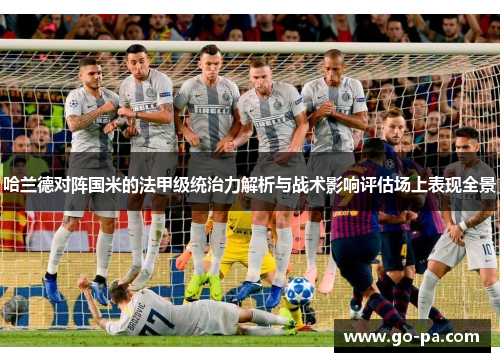 哈兰德对阵国米的法甲级统治力解析与战术影响评估场上表现全景 哈兰德对阵国米的法甲级统治力解析与战术影响评估场上表现全景