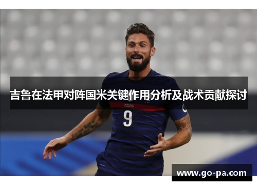 吉鲁在法甲对阵国米关键作用分析及战术贡献探讨 吉鲁在法甲对阵国米关键作用分析及战术贡献探讨