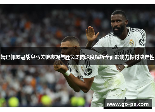 姆巴佩欧冠战皇马关键表现与胜负走向深度解析全面影响力探讨决定性 姆巴佩欧冠战皇马关键表现与胜负走向深度解析全面影响力探讨决定性