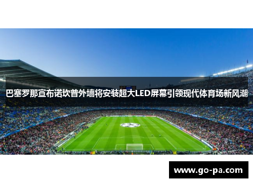 巴塞罗那宣布诺坎普外墙将安装超大LED屏幕引领现代体育场新风潮 巴塞罗那宣布诺坎普外墙将安装超大LED屏幕引领现代体育场新风潮