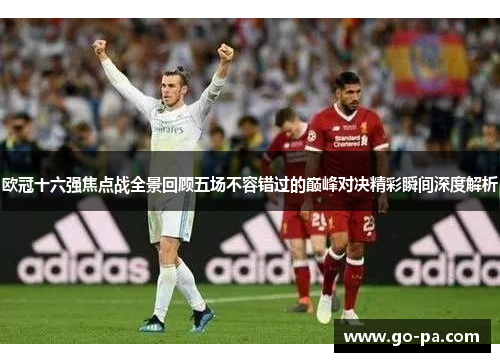 欧冠十六强焦点战全景回顾五场不容错过的巅峰对决精彩瞬间深度解析 欧冠十六强焦点战全景回顾五场不容错过的巅峰对决精彩瞬间深度解析