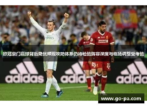 欧冠豪门赢球背后隐忧频现攻防体系仍待检验阵容深度与临场调整受考验 欧冠豪门赢球背后隐忧频现攻防体系仍待检验阵容深度与临场调整受考验